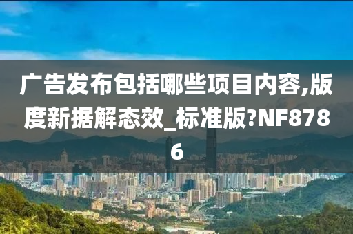 广告发布包括哪些项目内容,版度新据解态效_标准版?NF8786