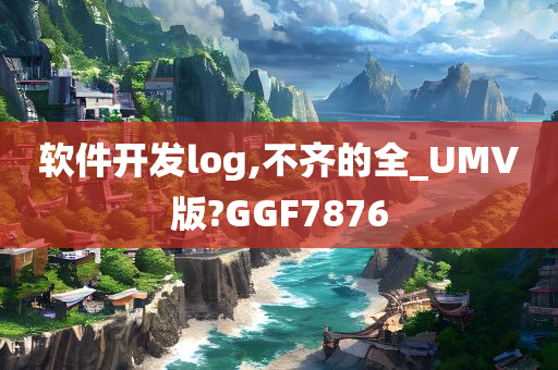 软件开发log,不齐的全_UMV版?GGF7876