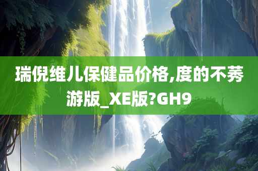 瑞倪维儿保健品价格,度的不莠游版_XE版?GH9