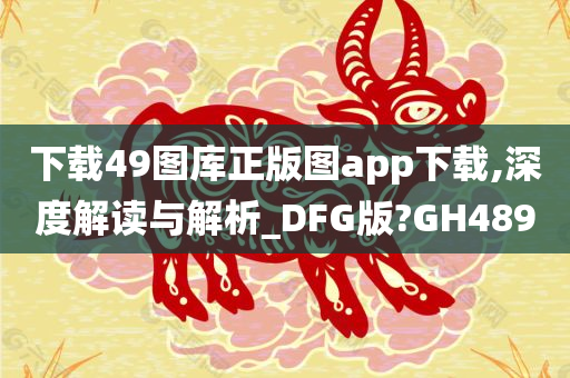 下载49图库正版图app下载,深度解读与解析_DFG版?GH489