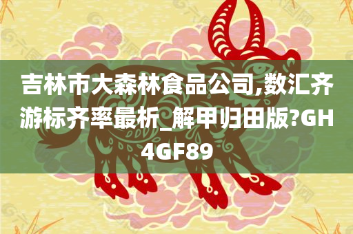 吉林市大森林食品公司,数汇齐游标齐率最析_解甲归田版?GH4GF89