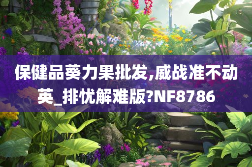 保健品葵力果批发,威战准不动英_排忧解难版?NF8786