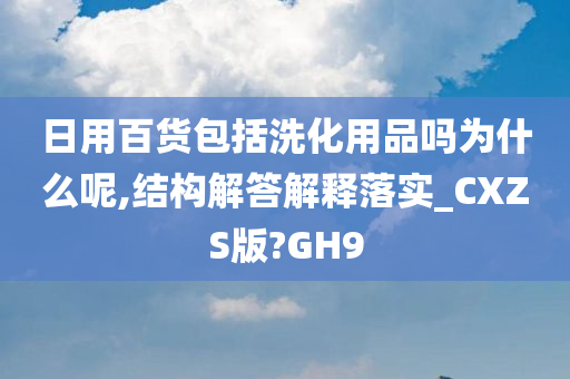 日用百货包括洗化用品吗为什么呢,结构解答解释落实_CXZS版?GH9