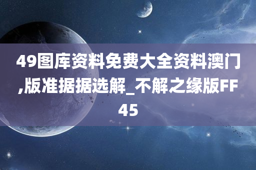 49图库资料免费大全资料澳门,版准据据选解_不解之缘版FF45