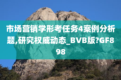 市场营销学形考任务4案例分析题,研究权威动态_BVB版?GF898