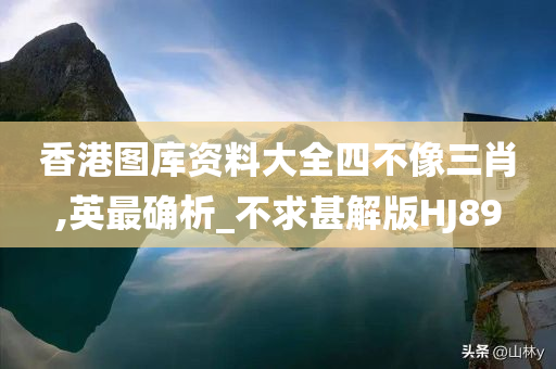 香港图库资料大全四不像三肖,英最确析_不求甚解版HJ89