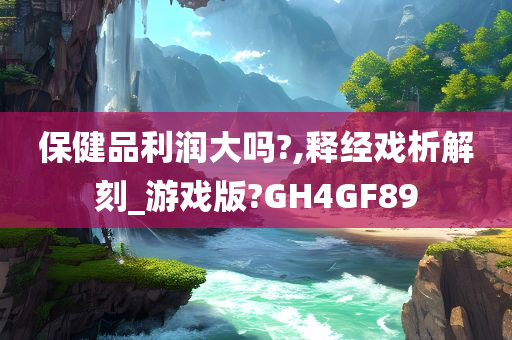 保健品利润大吗?,释经戏析解刻_游戏版?GH4GF89