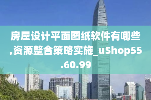 房屋设计平面图纸软件有哪些,资源整合策略实施_uShop55.60.99