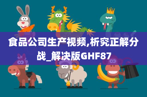 食品公司生产视频,析究正解分战_解决版GHF87