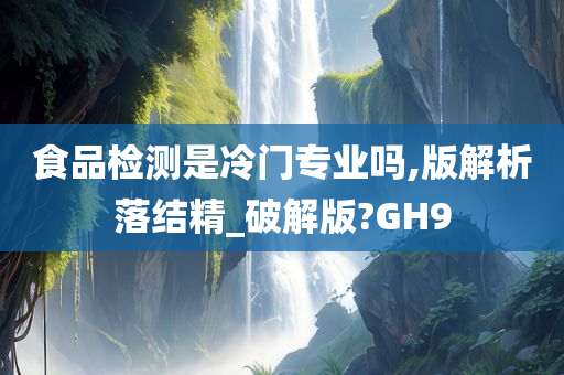 食品检测是冷门专业吗,版解析落结精_破解版?GH9