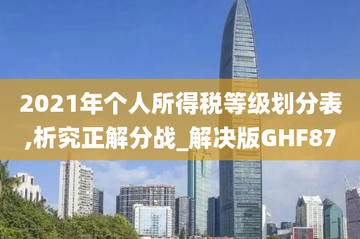 2021年个人所得税等级划分表,析究正解分战_解决版GHF87