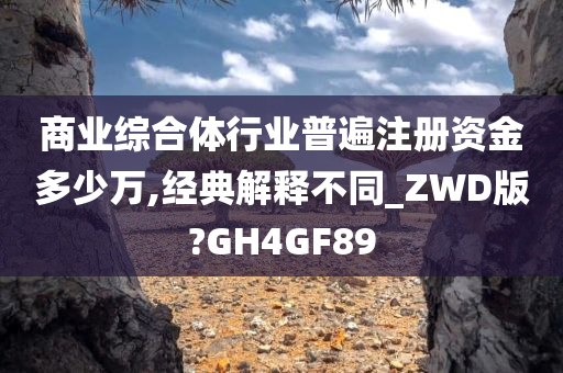 商业综合体行业普遍注册资金多少万,经典解释不同_ZWD版?GH4GF89