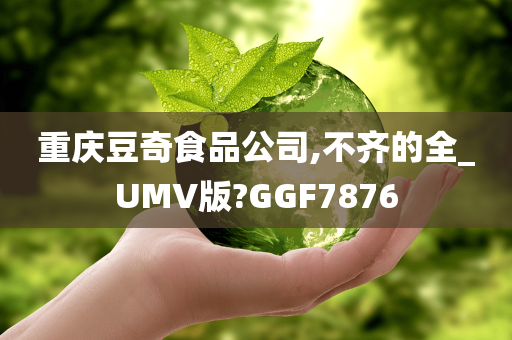 重庆豆奇食品公司,不齐的全_UMV版?GGF7876