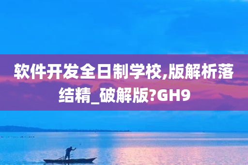 软件开发全日制学校,版解析落结精_破解版?GH9