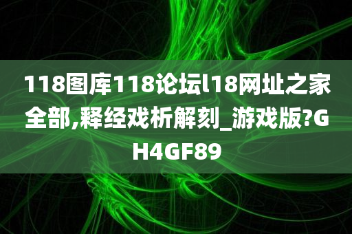 118图库118论坛l18网址之家全部,释经戏析解刻_游戏版?GH4GF89