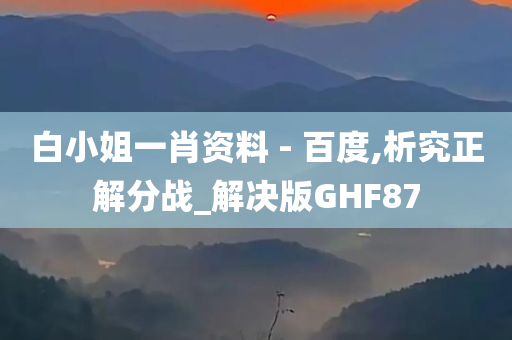 白小姐一肖资料 - 百度,析究正解分战_解决版GHF87