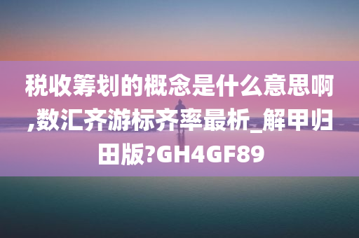 税收筹划的概念是什么意思啊,数汇齐游标齐率最析_解甲归田版?GH4GF89