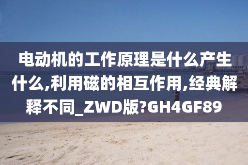 电动机的工作原理是什么产生什么,利用磁的相互作用,经典解释不同_ZWD版?GH4GF89