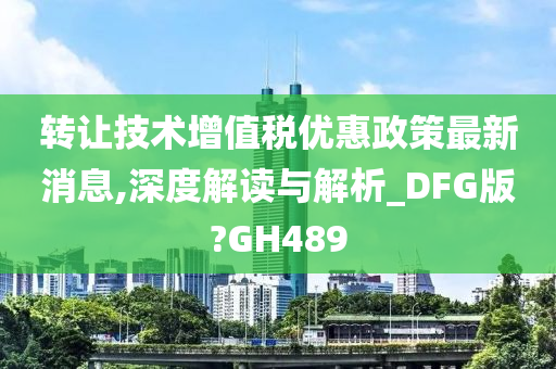 转让技术增值税优惠政策最新消息,深度解读与解析_DFG版?GH489