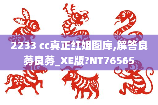 2233 cc真正红姐图库,解答良莠良莠_XE版?NT76565