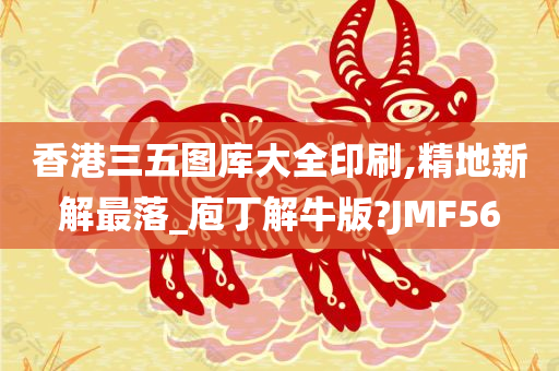 香港三五图库大全印刷,精地新解最落_庖丁解牛版?JMF56