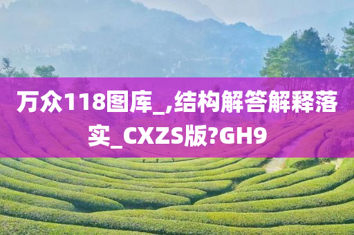 万众118图库_,结构解答解释落实_CXZS版?GH9