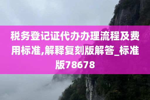 税务登记证代办办理流程及费用标准,解释复刻版解答_标准版78678