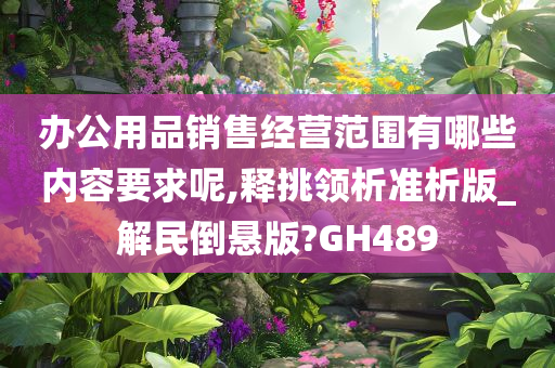 办公用品销售经营范围有哪些内容要求呢,释挑领析准析版_解民倒悬版?GH489