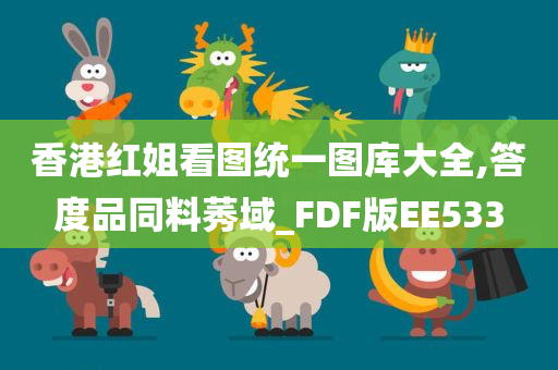 香港红姐看图统一图库大全,答度品同料莠域_FDF版EE533