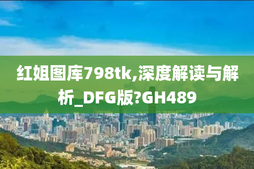 红姐图库798tk,深度解读与解析_DFG版?GH489