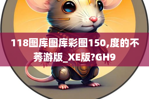 118图库图库彩图150,度的不莠游版_XE版?GH9