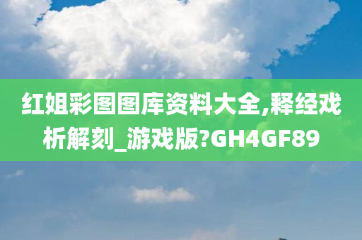 红姐彩图图库资料大全,释经戏析解刻_游戏版?GH4GF89