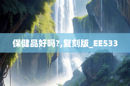 保健品好吗?,复刻版_EE533