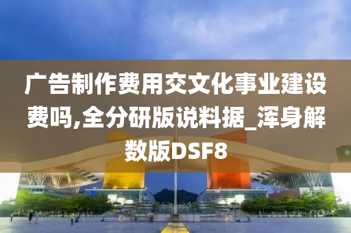 广告制作费用交文化事业建设费吗,全分研版说料据_浑身解数版DSF8