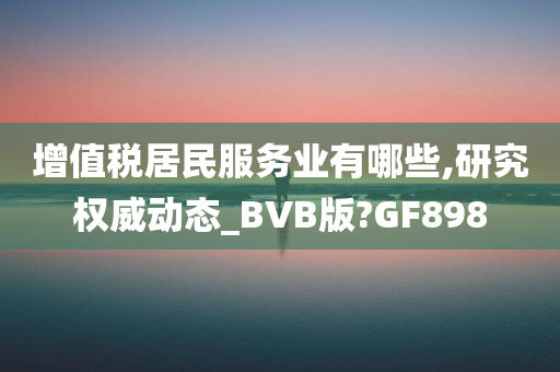 增值税居民服务业有哪些,研究权威动态_BVB版?GF898