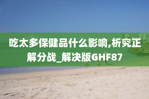 吃太多保健品什么影响,析究正解分战_解决版GHF87