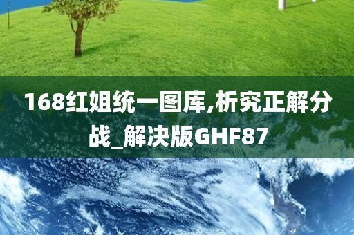 168红姐统一图库,析究正解分战_解决版GHF87