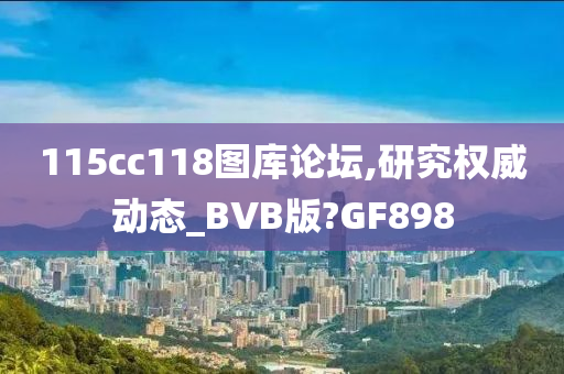 115cc118图库论坛,研究权威动态_BVB版?GF898