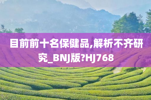 目前前十名保健品,解析不齐研究_BNJ版?HJ768