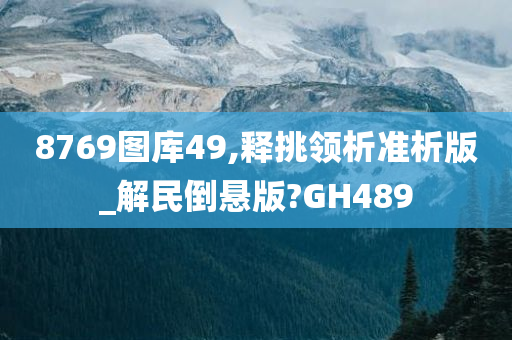 8769图库49,释挑领析准析版_解民倒悬版?GH489