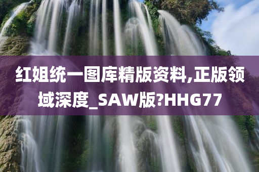 红姐统一图库精版资料,正版领域深度_SAW版?HHG77