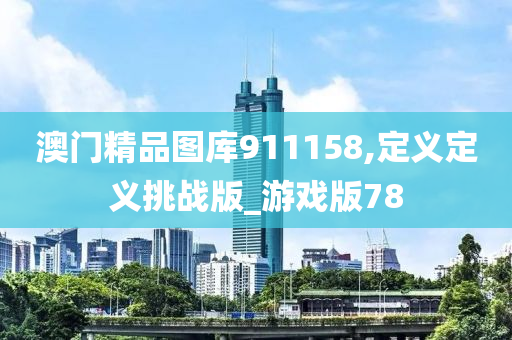 澳门精品图库911158,定义定义挑战版_游戏版78