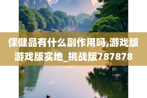 保健品有什么副作用吗,游戏版游戏版实地_挑战版787878