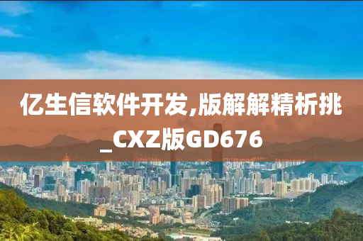 亿生信软件开发,版解解精析挑_CXZ版GD676