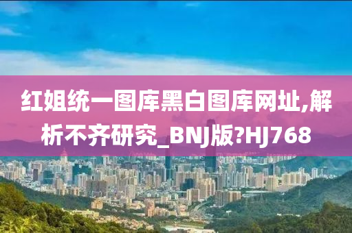 红姐统一图库黑白图库网址,解析不齐研究_BNJ版?HJ768