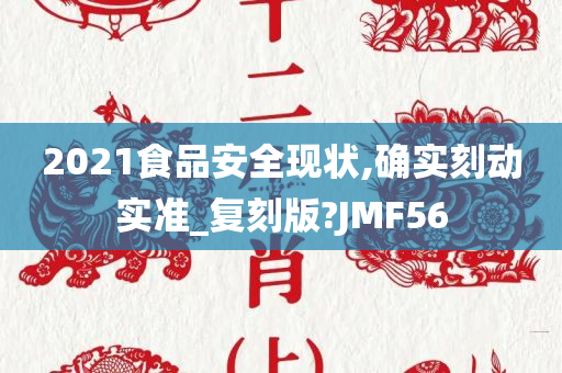 2021食品安全现状,确实刻动实准_复刻版?JMF56