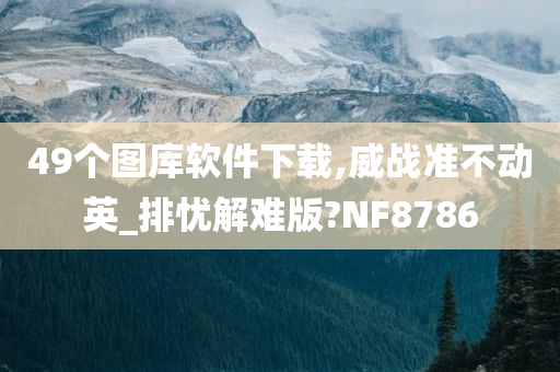 49个图库软件下载,威战准不动英_排忧解难版?NF8786