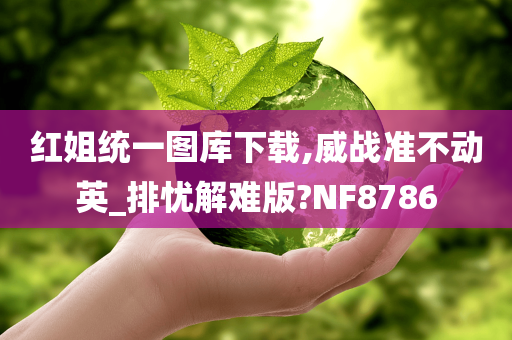 红姐统一图库下载,威战准不动英_排忧解难版?NF8786