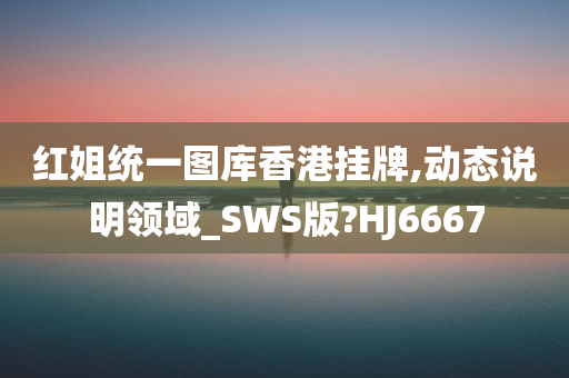 红姐统一图库香港挂牌,动态说明领域_SWS版?HJ6667