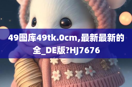 49图库49tk.0cm,最新最新的全_DE版?HJ7676